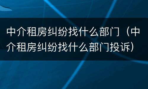 中介租房纠纷找什么部门（中介租房纠纷找什么部门投诉）