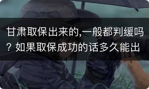甘肃取保出来的,一般都判缓吗? 如果取保成功的话多久能出来