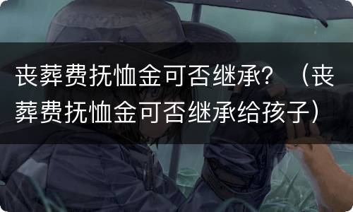 丧葬费抚恤金可否继承？（丧葬费抚恤金可否继承给孩子）