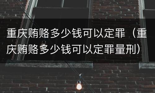 重庆贿赂多少钱可以定罪（重庆贿赂多少钱可以定罪量刑）