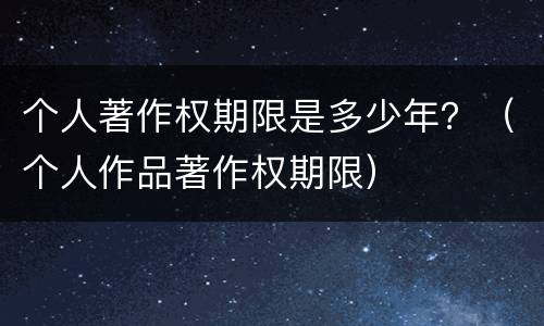个人著作权期限是多少年？（个人作品著作权期限）