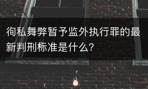 徇私舞弊暂予监外执行罪的最新判刑标准是什么？