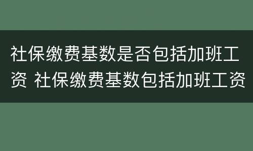 社保缴费基数是否包括加班工资 社保缴费基数包括加班工资吗