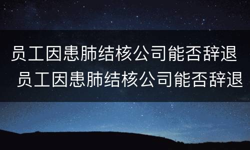 员工因患肺结核公司能否辞退 员工因患肺结核公司能否辞退员工