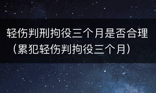 轻伤判刑拘役三个月是否合理（累犯轻伤判拘役三个月）