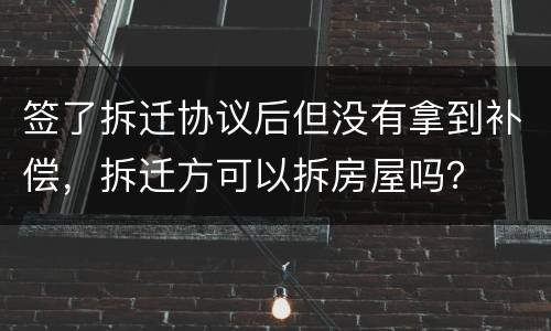 签了拆迁协议后但没有拿到补偿，拆迁方可以拆房屋吗？