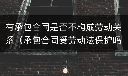 有承包合同是否不构成劳动关系（承包合同受劳动法保护吗）