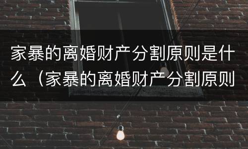 家暴的离婚财产分割原则是什么（家暴的离婚财产分割原则是什么呢）