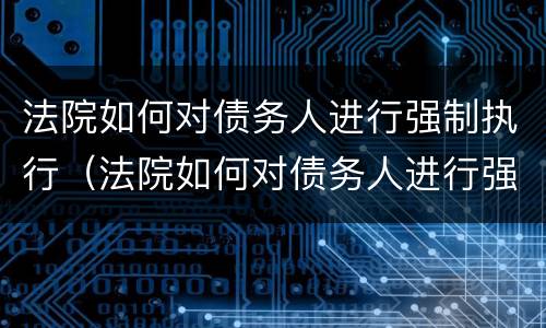 法院如何对债务人进行强制执行（法院如何对债务人进行强制执行程序）
