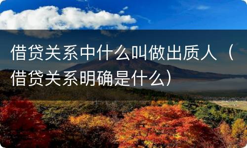 借贷关系中什么叫做出质人（借贷关系明确是什么）