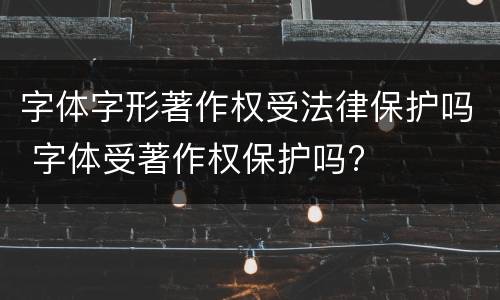 字体字形著作权受法律保护吗 字体受著作权保护吗?