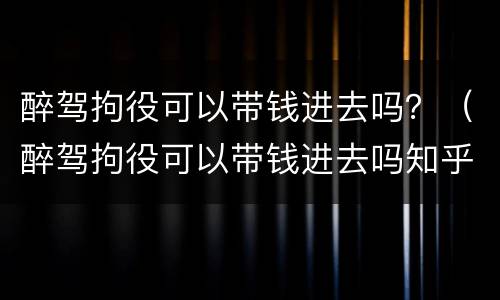 醉驾拘役可以带钱进去吗？（醉驾拘役可以带钱进去吗知乎）