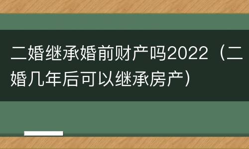 二婚继承婚前财产吗2022（二婚几年后可以继承房产）