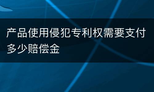 产品使用侵犯专利权需要支付多少赔偿金