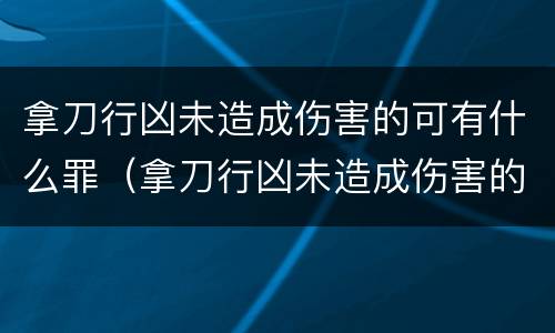 拿刀行凶未造成伤害的可有什么罪（拿刀行凶未造成伤害的可有什么罪行）