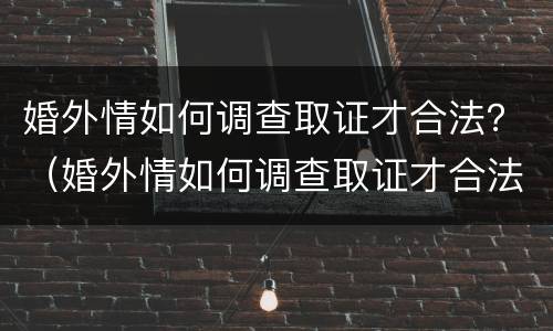 婚外情如何调查取证才合法？（婚外情如何调查取证才合法呢）