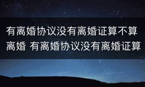 有离婚协议没有离婚证算不算离婚 有离婚协议没有离婚证算不算离婚了