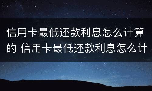 信用卡最低还款利息怎么计算的 信用卡最低还款利息怎么计算的呢