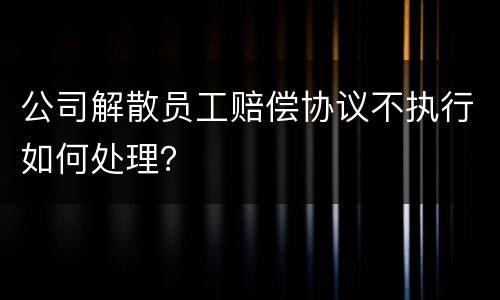 公司解散员工赔偿协议不执行如何处理？
