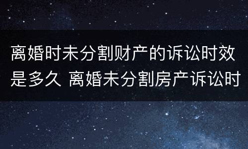 离婚时未分割财产的诉讼时效是多久 离婚未分割房产诉讼时效为几年