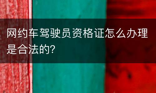 网约车驾驶员资格证怎么办理是合法的？