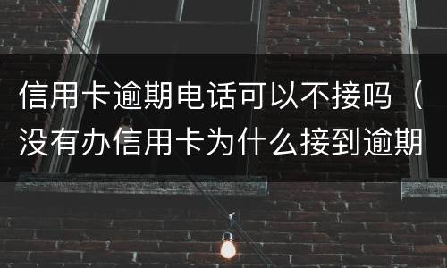 信用卡逾期电话可以不接吗（没有办信用卡为什么接到逾期电话）