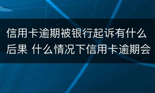 信用卡逾期被银行起诉有什么后果 什么情况下信用卡逾期会被起诉