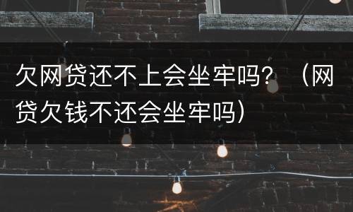 欠网贷还不上会坐牢吗？（网贷欠钱不还会坐牢吗）