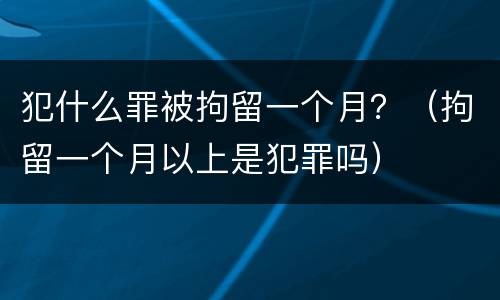 犯什么罪被拘留一个月？（拘留一个月以上是犯罪吗）