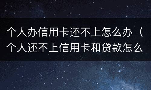 个人办信用卡还不上怎么办（个人还不上信用卡和贷款怎么办）