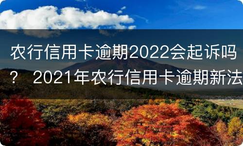 农行信用卡逾期2022会起诉吗？ 2021年农行信用卡逾期新法规