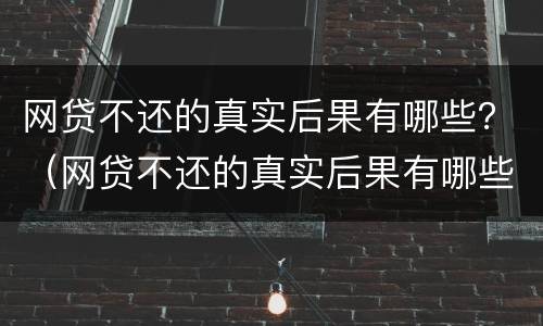 网贷不还的真实后果有哪些？（网贷不还的真实后果有哪些呢）