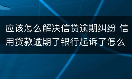 应该怎么解决信贷逾期纠纷 信用贷款逾期了银行起诉了怎么办