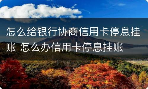 怎么给银行协商信用卡停息挂账 怎么办信用卡停息挂账