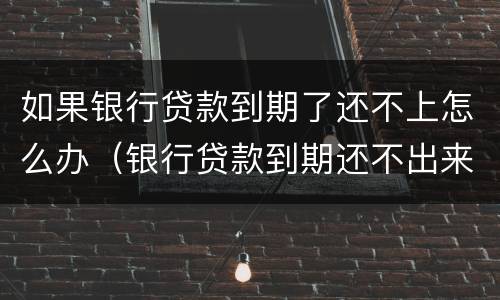 如果银行贷款到期了还不上怎么办（银行贷款到期还不出来怎么办）