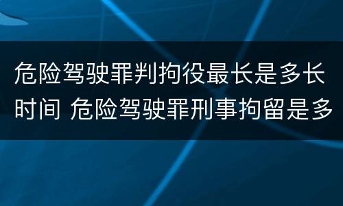危险驾驶罪判拘役最长是多长时间 危险驾驶罪刑事拘留是多少天