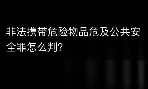 非法携带危险物品危及公共安全罪怎么判？