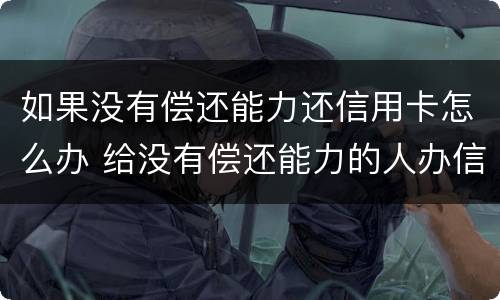 如果没有偿还能力还信用卡怎么办 给没有偿还能力的人办信用卡