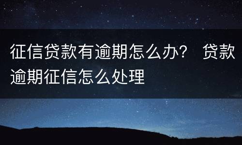 征信贷款有逾期怎么办? 贷款逾期征信怎么处理
