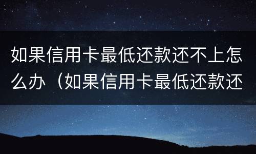 如果信用卡最低还款还不上怎么办（如果信用卡最低还款还不上怎么办呢）