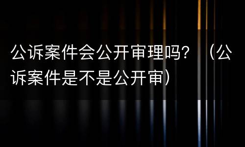 公诉案件会公开审理吗？（公诉案件是不是公开审）