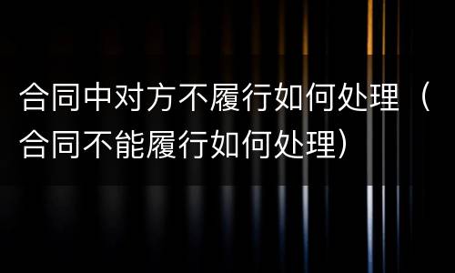 合同中对方不履行如何处理（合同不能履行如何处理）
