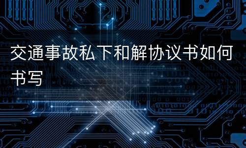 交通事故私下和解协议书如何书写