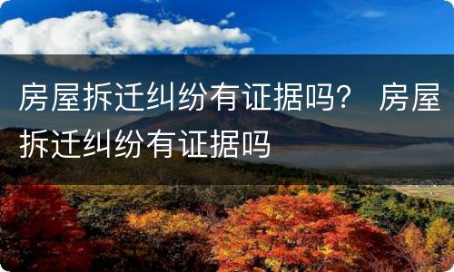 房屋拆迁纠纷有证据吗？ 房屋拆迁纠纷有证据吗