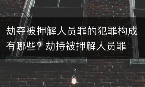 劫夺被押解人员罪的犯罪构成有哪些? 劫持被押解人员罪