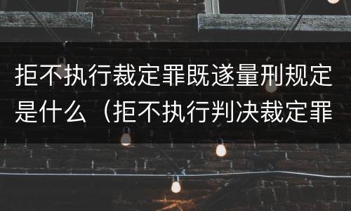 拒不执行裁定罪既遂量刑规定是什么（拒不执行判决裁定罪情节严重司法解释）