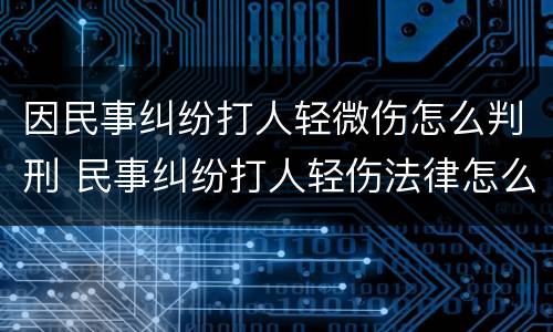 因民事纠纷打人轻微伤怎么判刑 民事纠纷打人轻伤法律怎么判