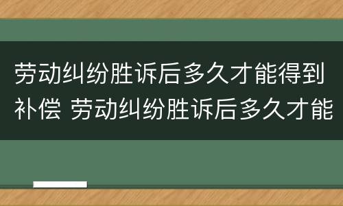 劳动纠纷胜诉后多久才能得到补偿 劳动纠纷胜诉后多久才能得到补偿款