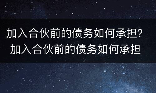 加入合伙前的债务如何承担？ 加入合伙前的债务如何承担