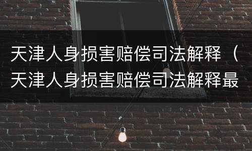 天津人身损害赔偿司法解释（天津人身损害赔偿司法解释最新）